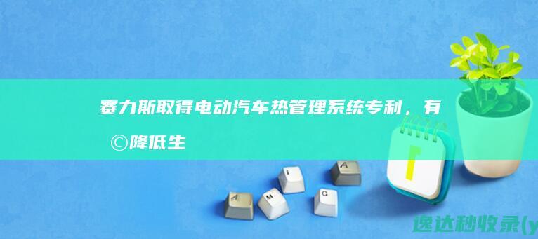 赛力斯取得电动汽车热管理系统专利，有助降低生产成本|制冷剂|回路|支路